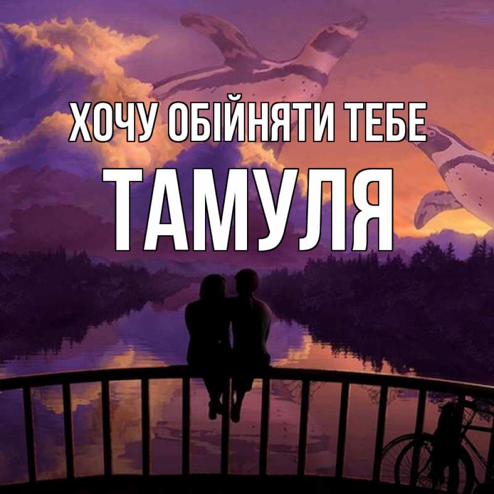 Открытка на каждый день з підписом, Тамуля Хочу обійняти тебе парочка сидит на мосте или на набережной Прикольна листівка з побажанням онлайн скачати безкоштовно 
