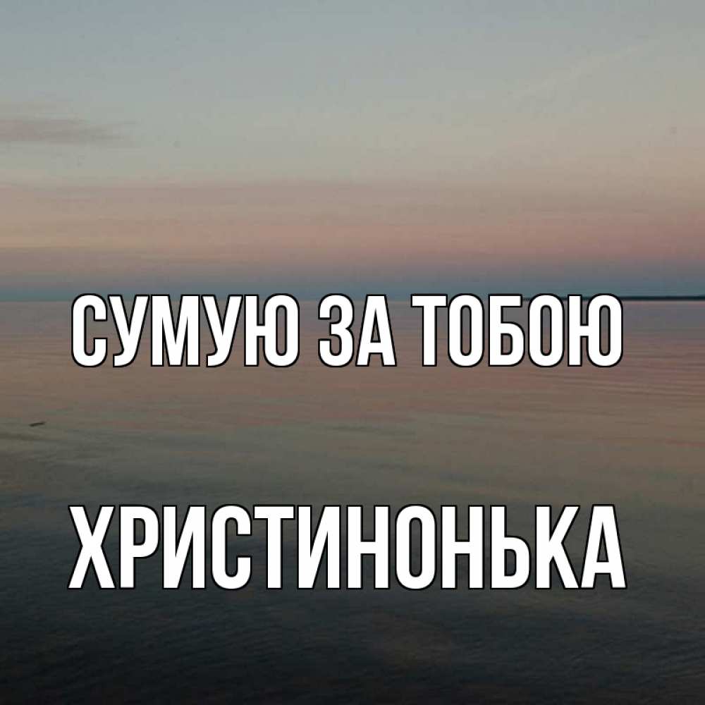 Открытка на каждый день з підписом, Христинонька Сумую за тобою пусто Прикольна листівка з побажанням онлайн скачати безкоштовно 