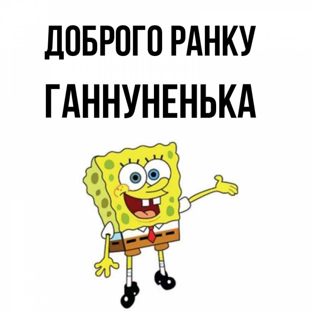Открытка на каждый день з підписом, Ганнуненька Доброго ранку губка боб улыбается Прикольна листівка з побажанням онлайн скачати безкоштовно 