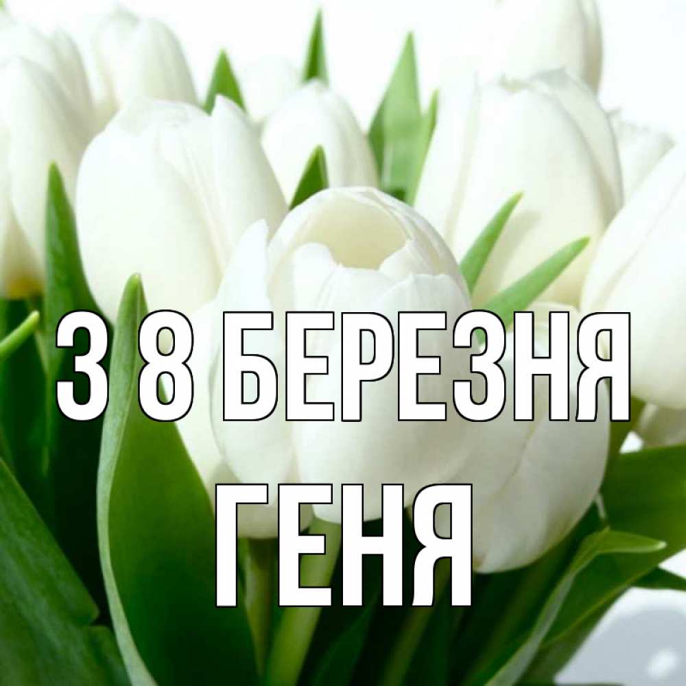 Открытка на каждый день з підписом, Геня З 8 БЕРЕЗНЯ цветы Прикольна листівка з побажанням онлайн скачати безкоштовно 