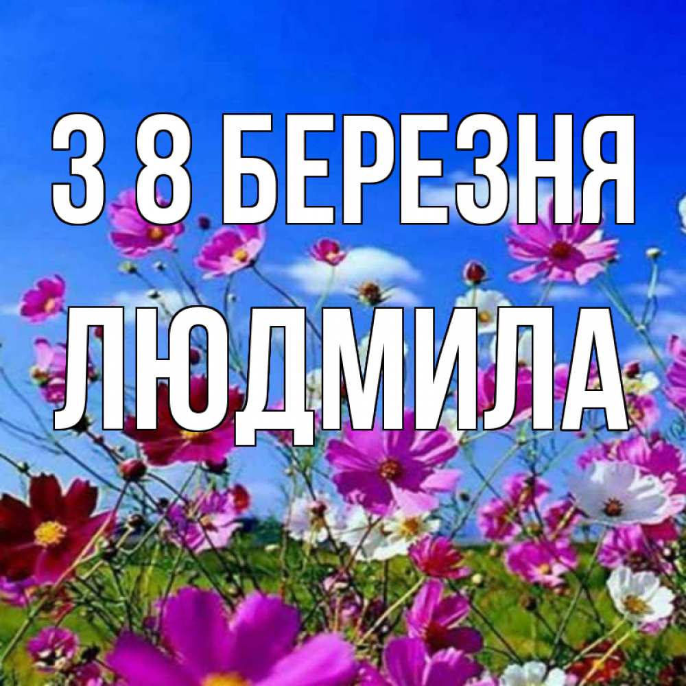 Открытка на каждый день з підписом, Людмила З 8 БЕРЕЗНЯ цветы Прикольна листівка з побажанням онлайн скачати безкоштовно 