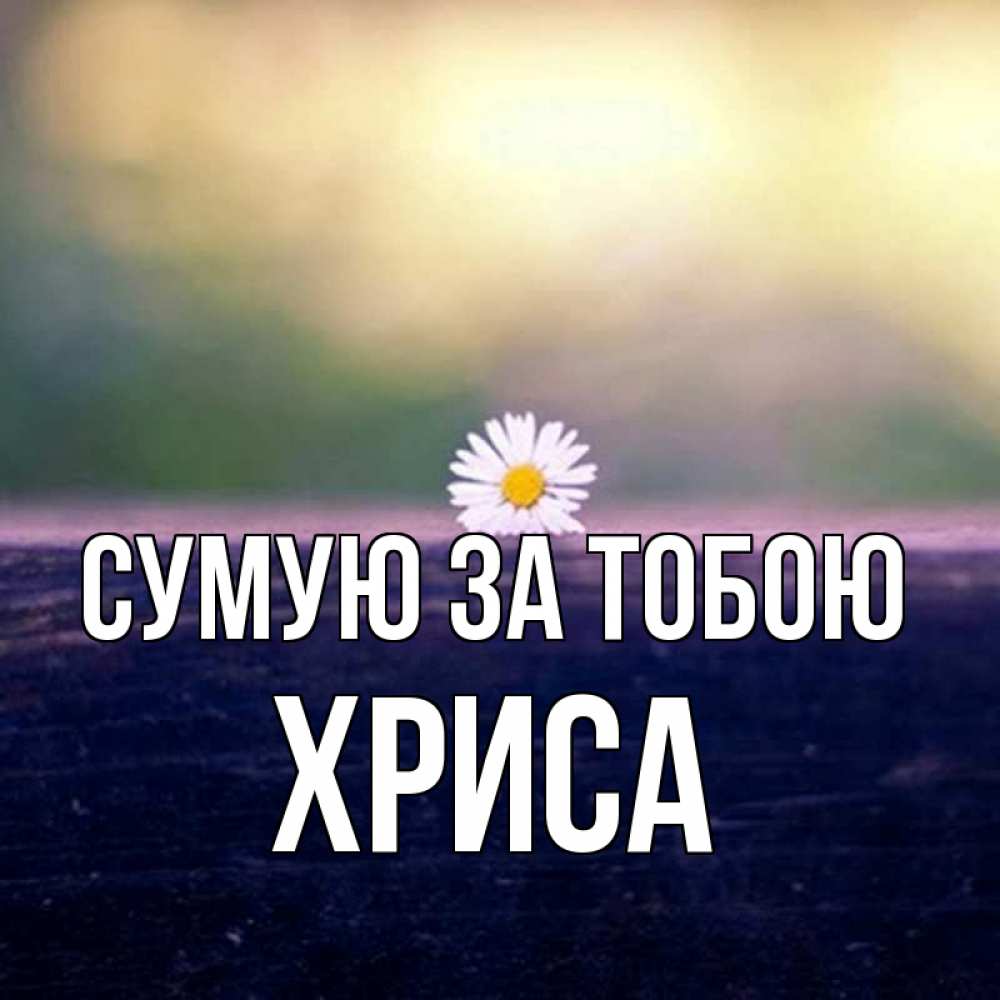 Открытка на каждый день з підписом, Хриса Сумую за тобою приходи в гости Прикольна листівка з побажанням онлайн скачати безкоштовно 