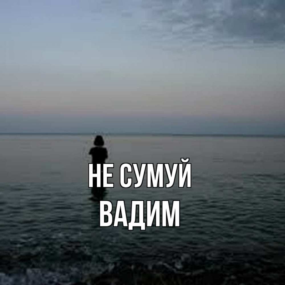 Открытка на каждый день з підписом, Вадим Не сумуй девушка Прикольна листівка з побажанням онлайн скачати безкоштовно 