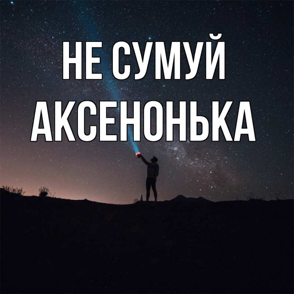 Открытка на каждый день з підписом, Аксенонька Не сумуй луч света и млечный путь Прикольна листівка з побажанням онлайн скачати безкоштовно 