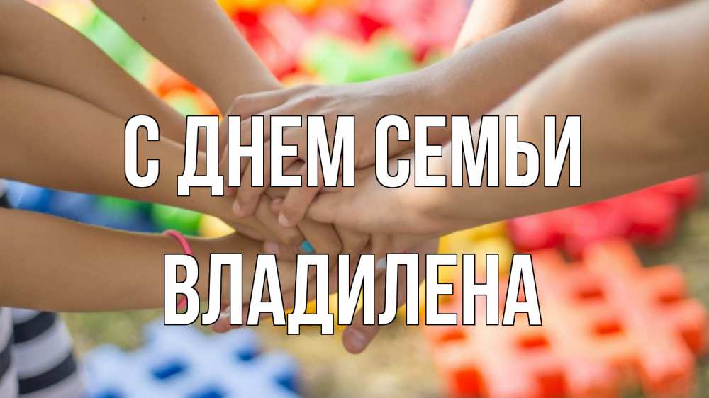 Открытка на каждый день з підписом, Владилена С днем семьи руки Прикольна листівка з побажанням онлайн скачати безкоштовно 