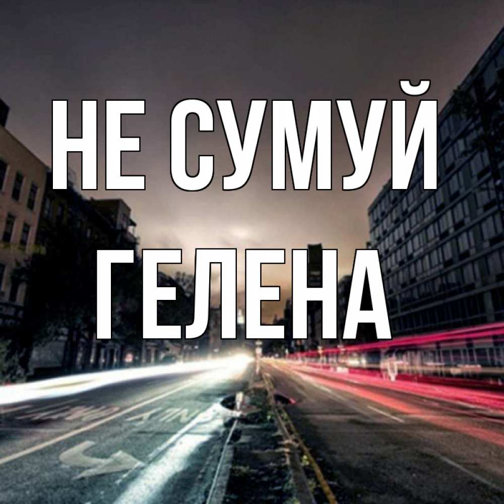 Открытка на каждый день з підписом, Гелена Не сумуй съемка ночью Прикольна листівка з побажанням онлайн скачати безкоштовно 