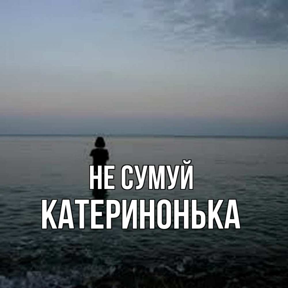 Открытка на каждый день з підписом, Катеринонька Не сумуй девушка Прикольна листівка з побажанням онлайн скачати безкоштовно 