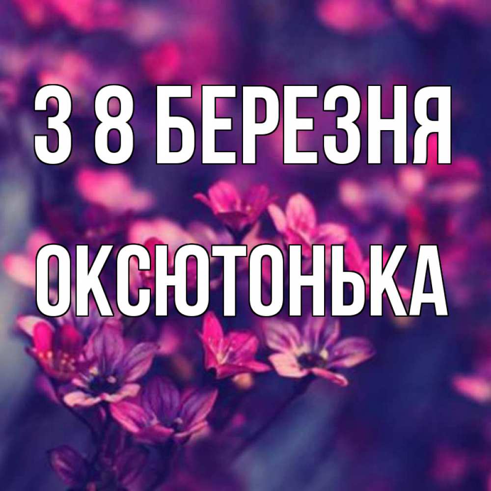 Открытка на каждый день з підписом, Оксютонька З 8 БЕРЕЗНЯ небольшие цветы 1 Прикольна листівка з побажанням онлайн скачати безкоштовно 
