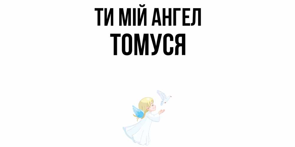 Открытка на каждый день з підписом, Томуся Ти мій ангел ангел, голубь Прикольна листівка з побажанням онлайн скачати безкоштовно 
