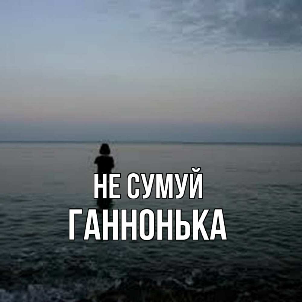 Открытка на каждый день з підписом, Ганнонька Не сумуй девушка Прикольна листівка з побажанням онлайн скачати безкоштовно 