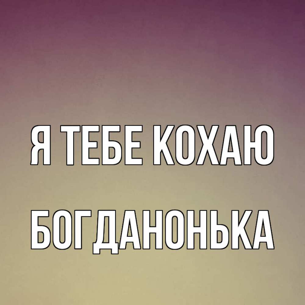 Открытка на каждый день з підписом, Богданонька Я тебе кохаю для любимой Прикольна листівка з побажанням онлайн скачати безкоштовно 