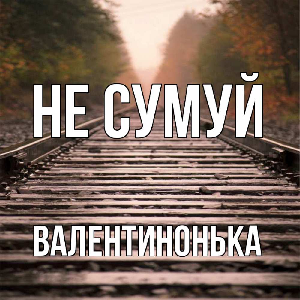 Открытка на каждый день з підписом, Валентинонька Не сумуй лес и железная дорога Прикольна листівка з побажанням онлайн скачати безкоштовно 