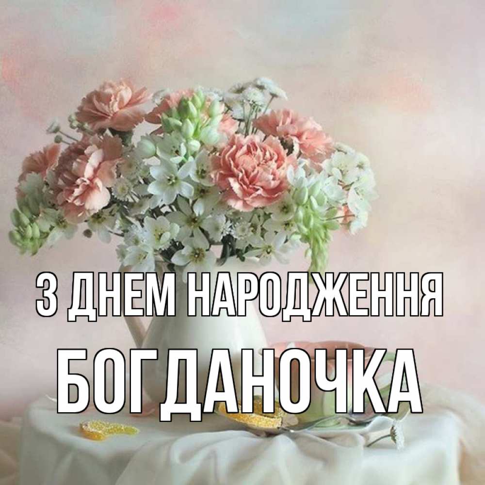 Открытка на каждый день з підписом, Богданочка З Днем народження с цветами Прикольна листівка з побажанням онлайн скачати безкоштовно 