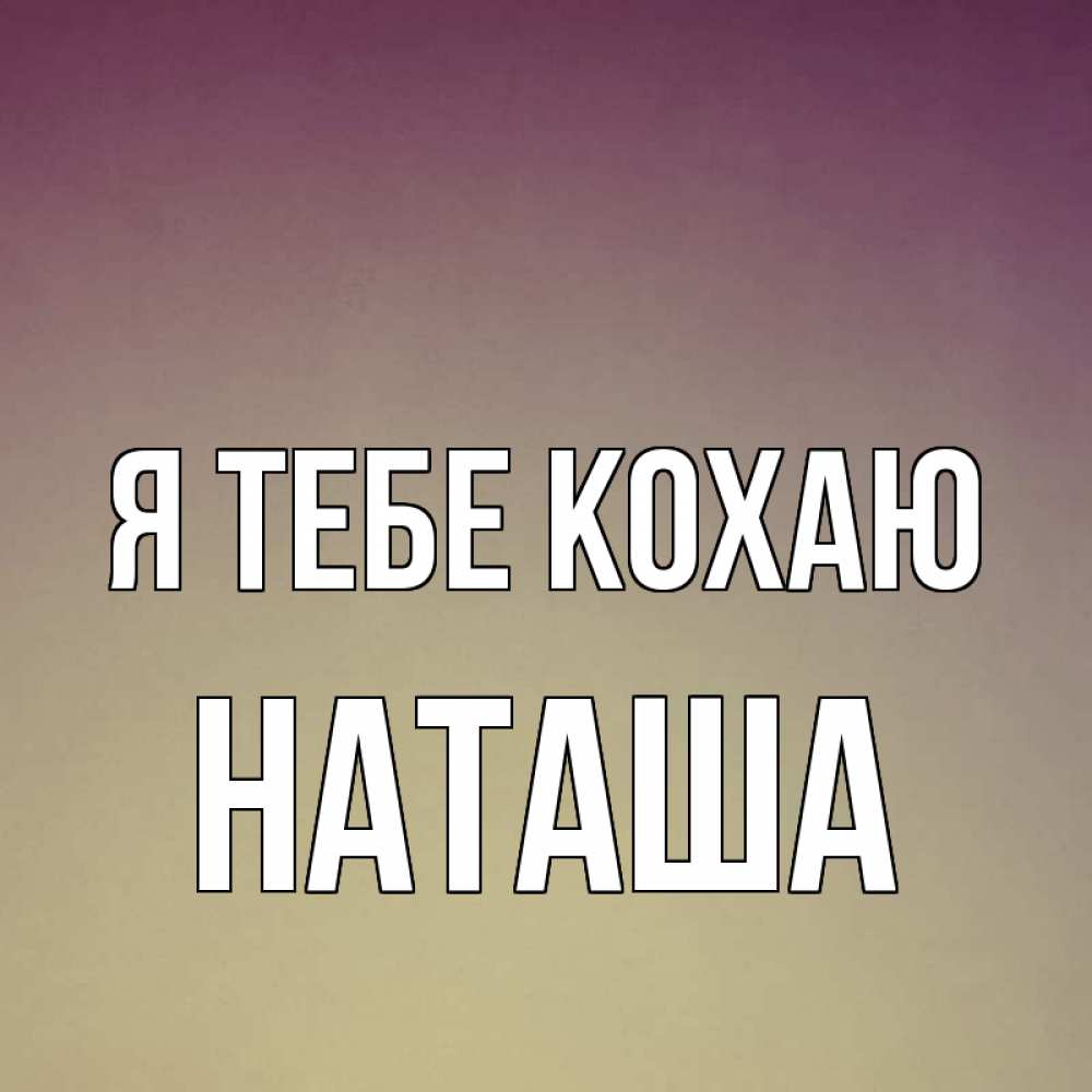 Открытка на каждый день з підписом, Наташа Я тебе кохаю для любимой Прикольна листівка з побажанням онлайн скачати безкоштовно 