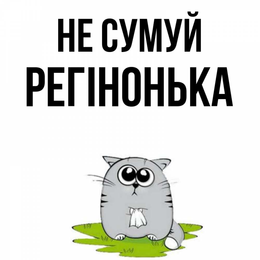 Открытка на каждый день з підписом, Регінонька Не сумуй грустный котяра Прикольна листівка з побажанням онлайн скачати безкоштовно 