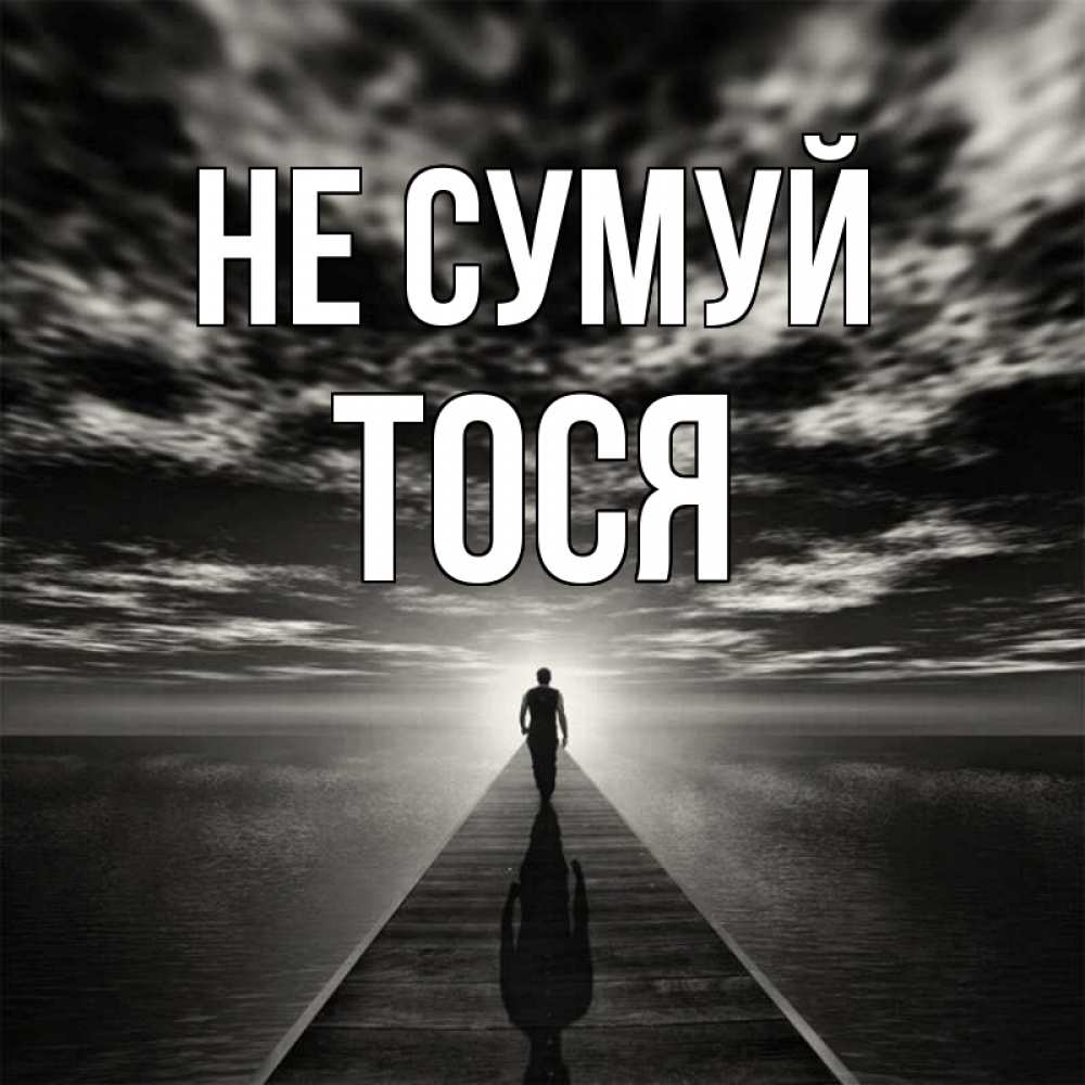 Открытка на каждый день з підписом, Тося Не сумуй человек Прикольна листівка з побажанням онлайн скачати безкоштовно 