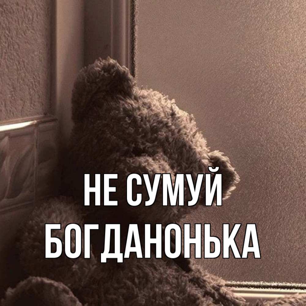 Открытка на каждый день з підписом, Богданонька Не сумуй стекол рефленое Прикольна листівка з побажанням онлайн скачати безкоштовно 