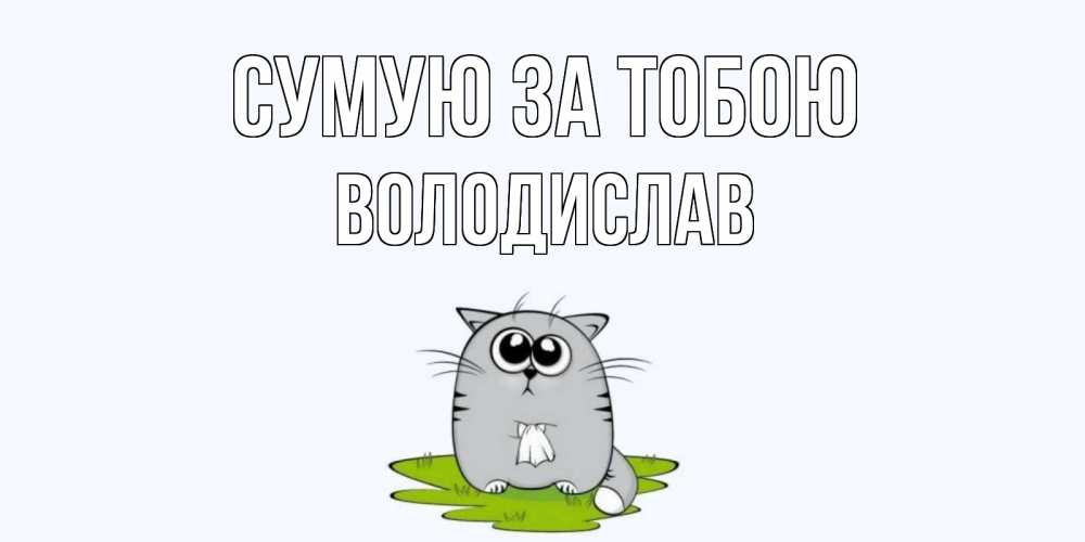 Открытка на каждый день з підписом, Володислав Сумую за тобою открытки с котиками я по тебе скучаю с именем Прикольна листівка з побажанням онлайн скачати безкоштовно 