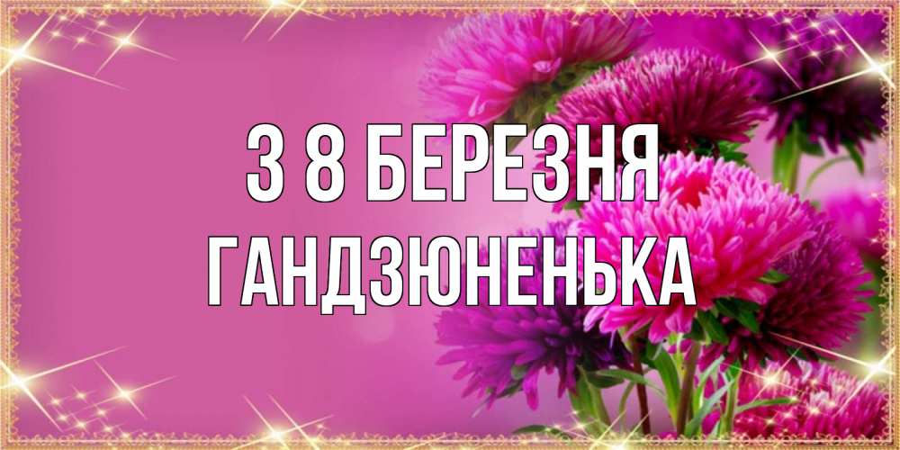 Открытка на каждый день з підписом, Гандзюненька З 8 БЕРЕЗНЯ садовые цветы на 8 марта Прикольна листівка з побажанням онлайн скачати безкоштовно 