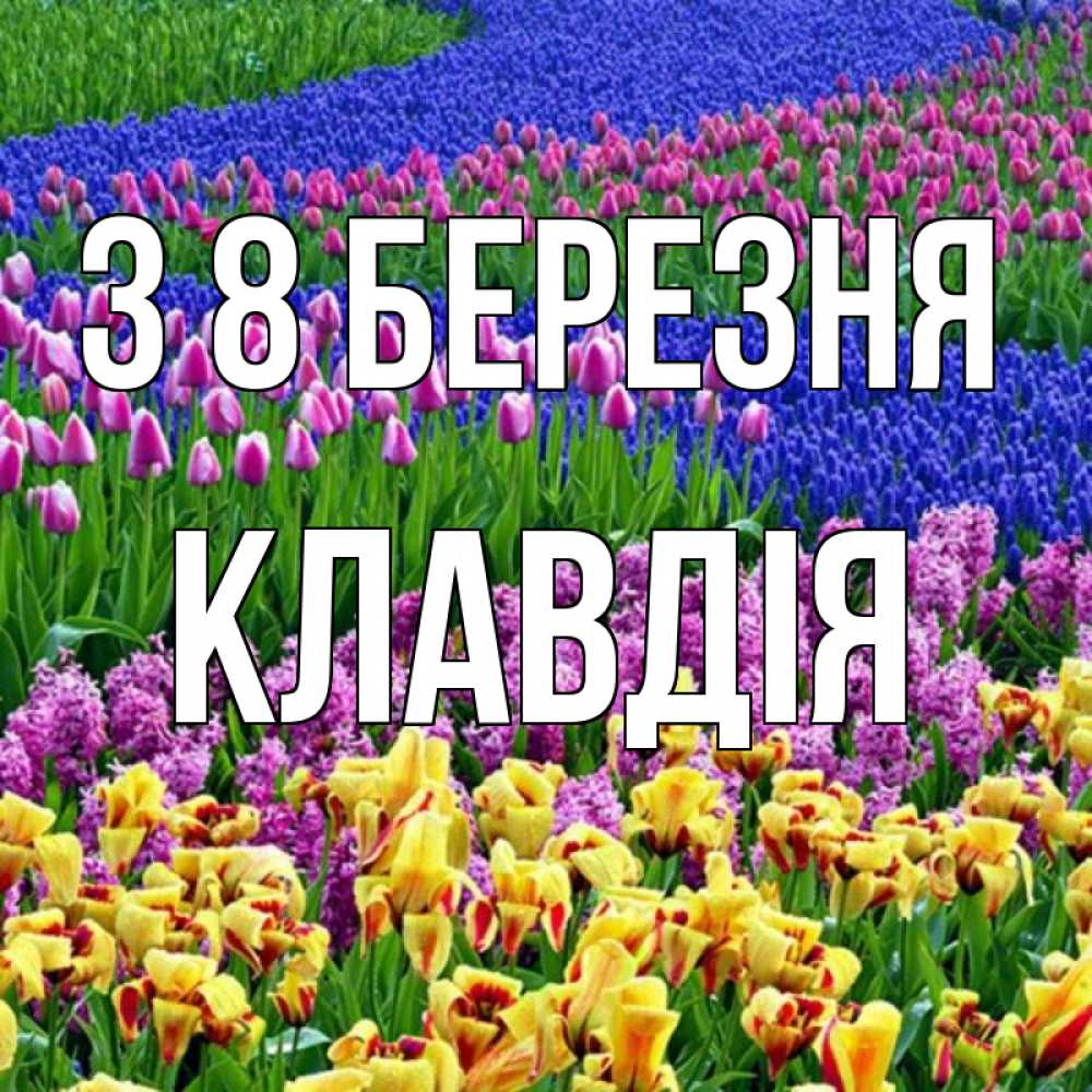 Открытка на каждый день з підписом, Клавдія З 8 БЕРЕЗНЯ цветы Прикольна листівка з побажанням онлайн скачати безкоштовно 