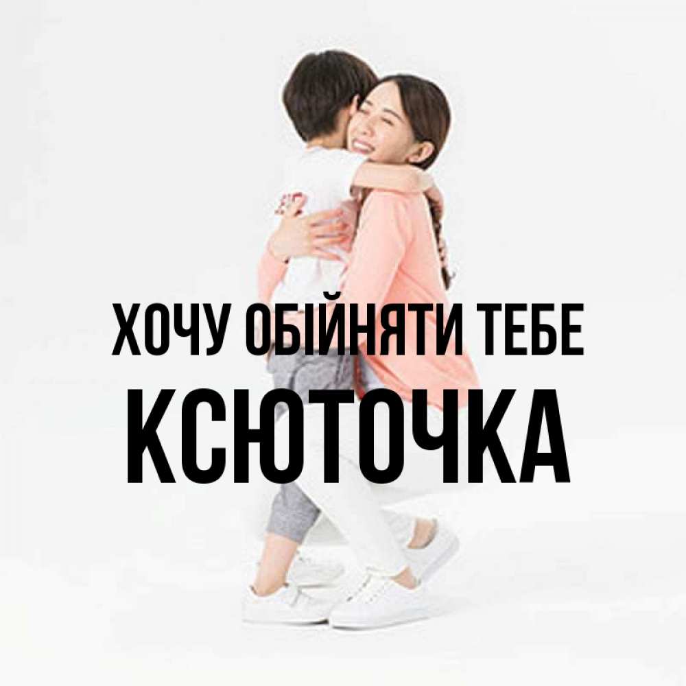 Открытка на каждый день з підписом, Ксюточка Хочу обійняти тебе соскучилась по сыну Прикольна листівка з побажанням онлайн скачати безкоштовно 