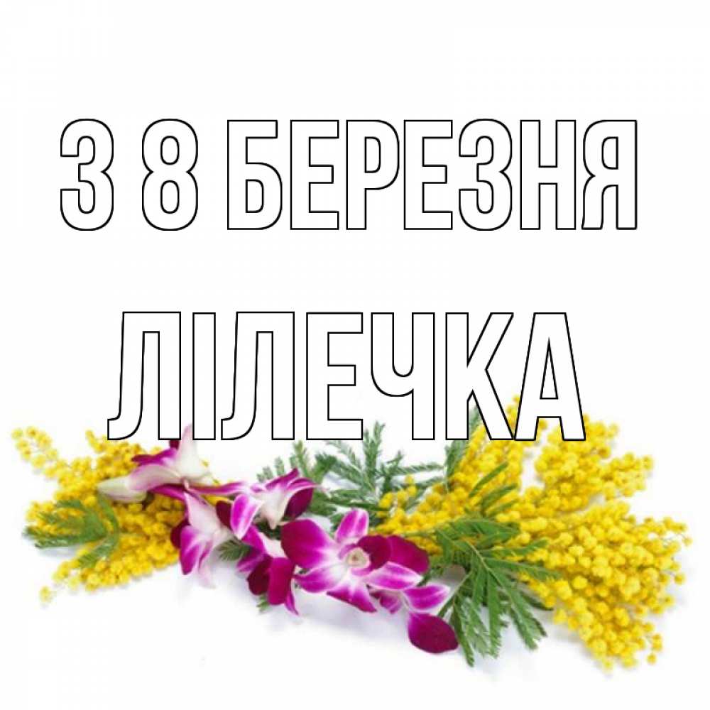 Открытка на каждый день з підписом, Лілечка З 8 БЕРЕЗНЯ открытка на международный женский день с цветами  1 Прикольна листівка з побажанням онлайн скачати безкоштовно 