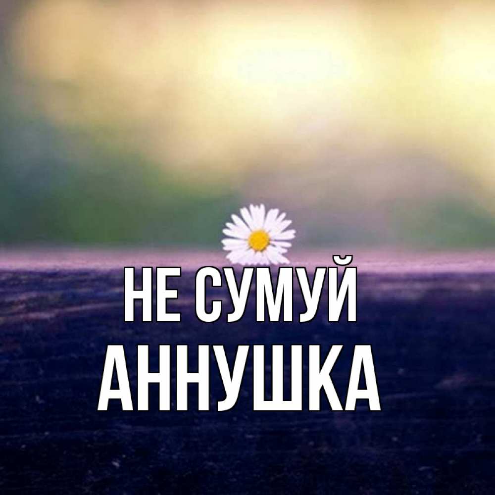 Открытка на каждый день з підписом, Аннушка Не сумуй красота Прикольна листівка з побажанням онлайн скачати безкоштовно 