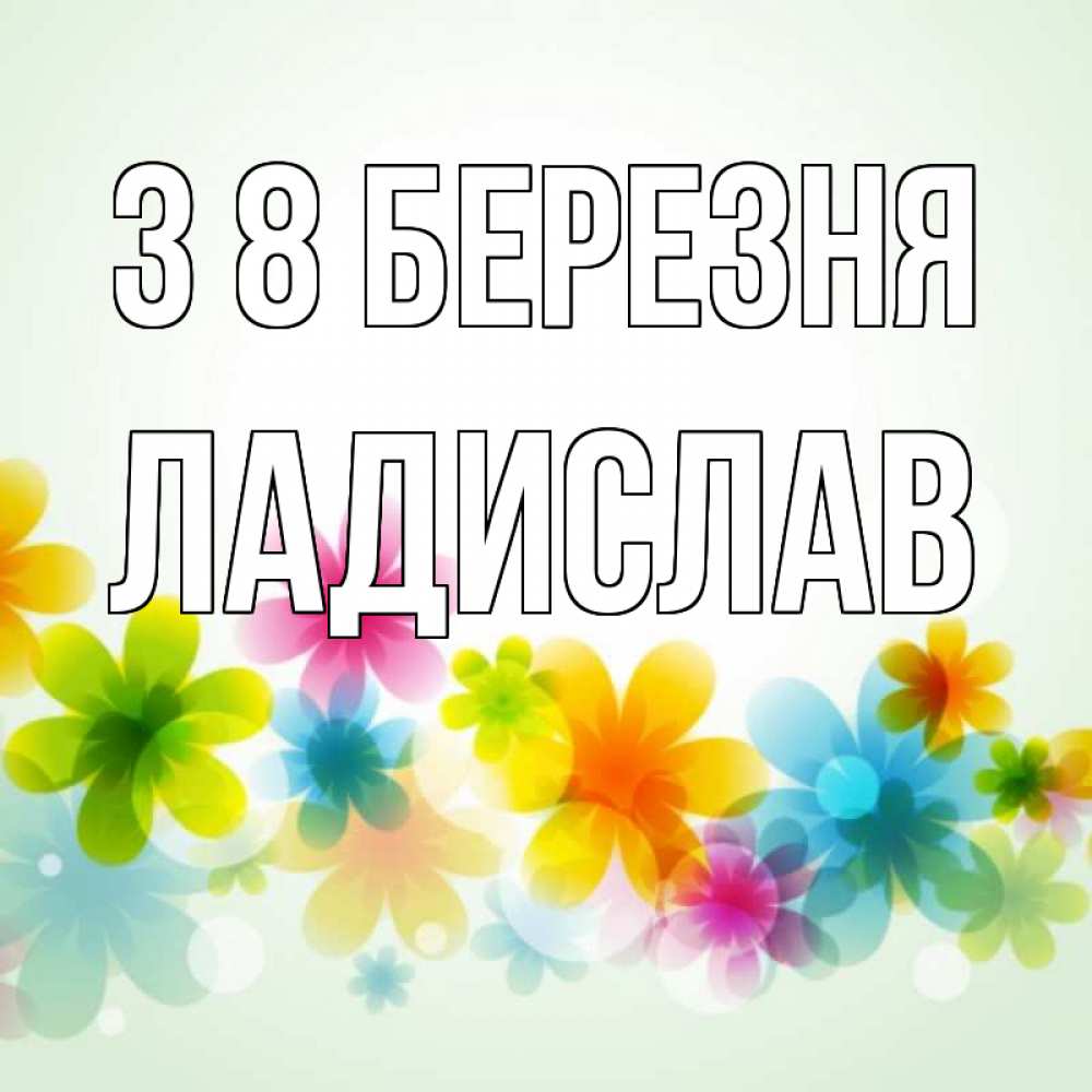 Открытка на каждый день з підписом, Ладислав З 8 БЕРЕЗНЯ цветы Прикольна листівка з побажанням онлайн скачати безкоштовно 