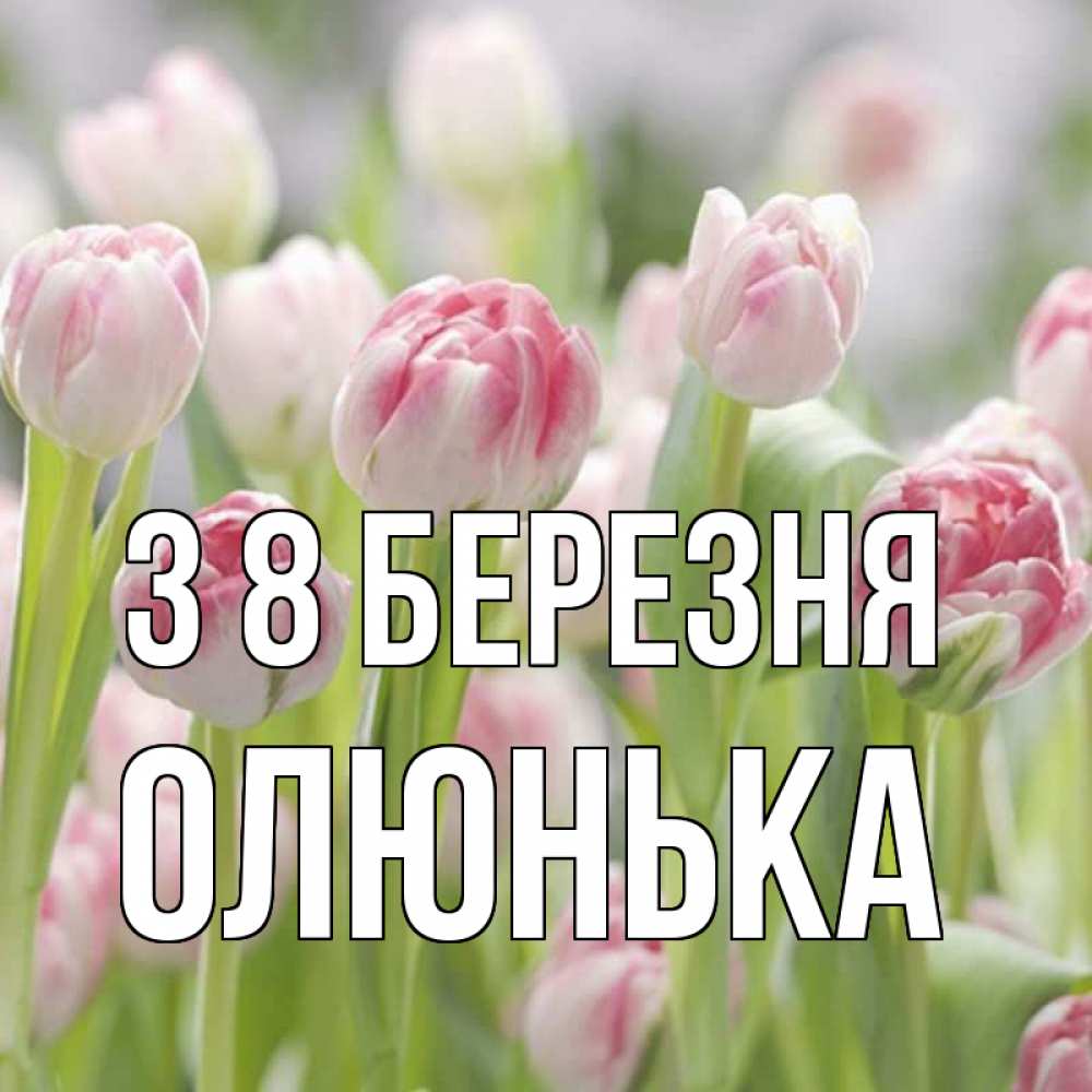 Открытка на каждый день з підписом, Олюнька З 8 БЕРЕЗНЯ цветы Прикольна листівка з побажанням онлайн скачати безкоштовно 