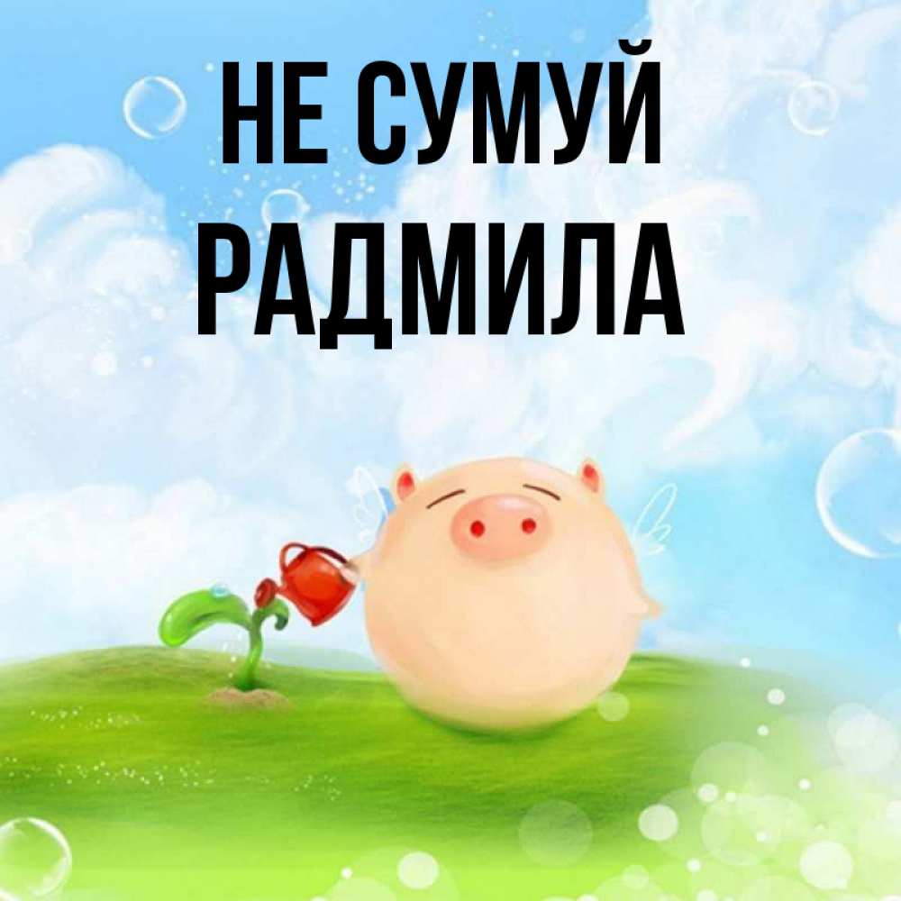 Открытка на каждый день з підписом, Радмила Не сумуй поливает цветок порося Прикольна листівка з побажанням онлайн скачати безкоштовно 
