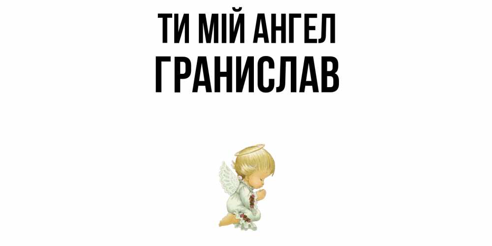Открытка на каждый день з підписом, Гранислав Ти мій ангел ангел Прикольна листівка з побажанням онлайн скачати безкоштовно 