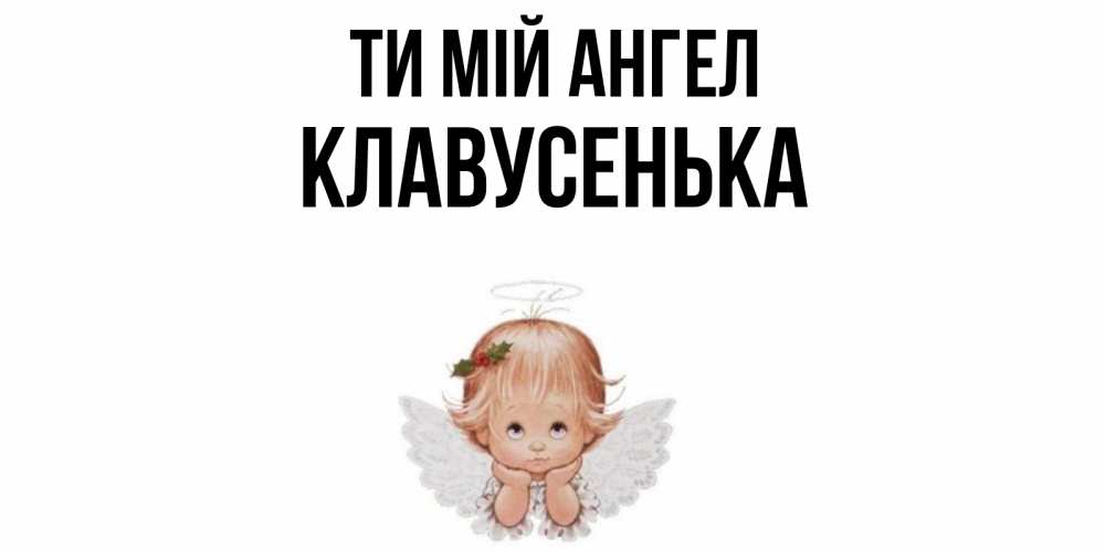 Открытка на каждый день з підписом, Клавусенька Ти мій ангел ангел Прикольна листівка з побажанням онлайн скачати безкоштовно 