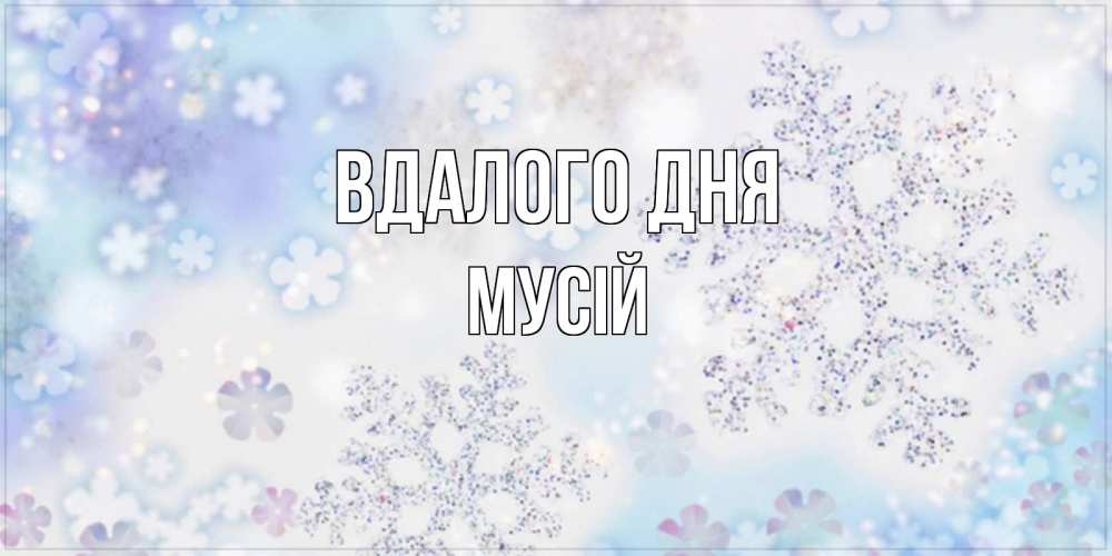 Открытка на каждый день з підписом, Мусій Вдалого дня снежинки с пожеланиями удачного дня Прикольна листівка з побажанням онлайн скачати безкоштовно 