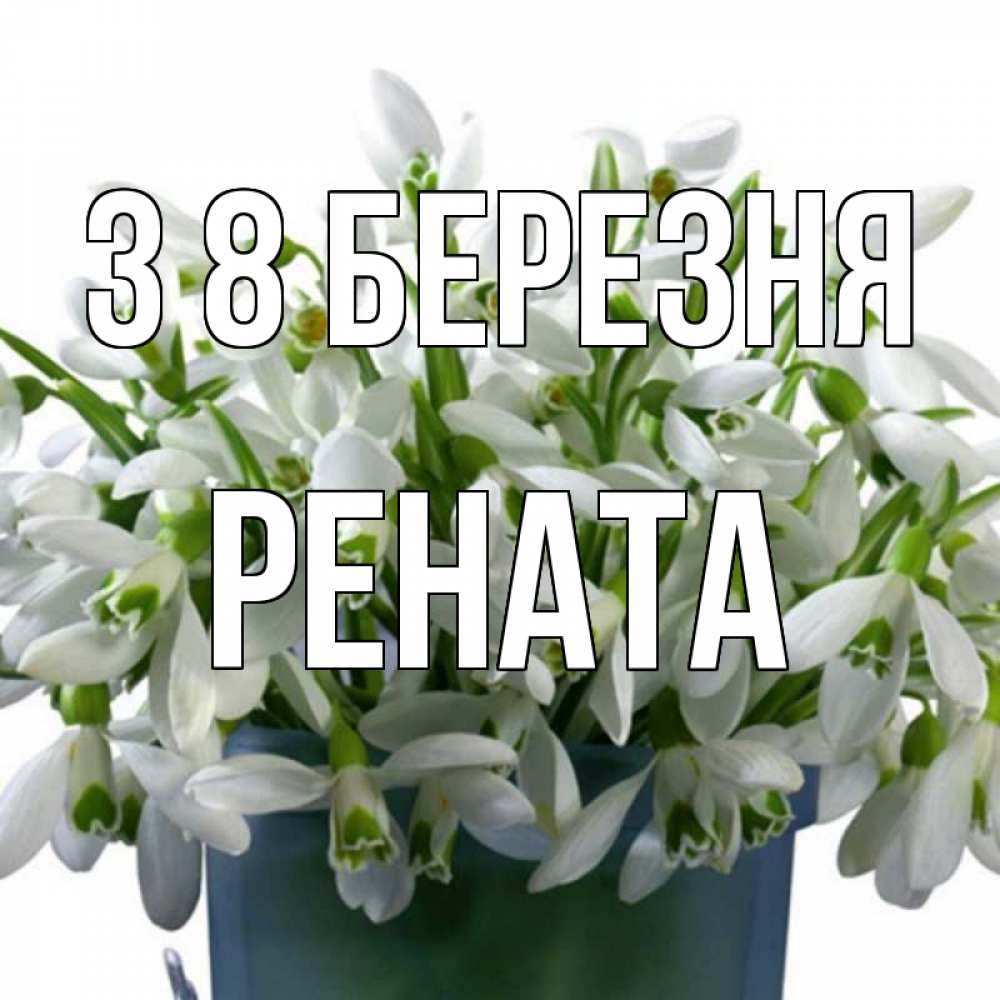 Открытка на каждый день з підписом, Рената З 8 БЕРЕЗНЯ цветы к международному женскому дню Прикольна листівка з побажанням онлайн скачати безкоштовно 