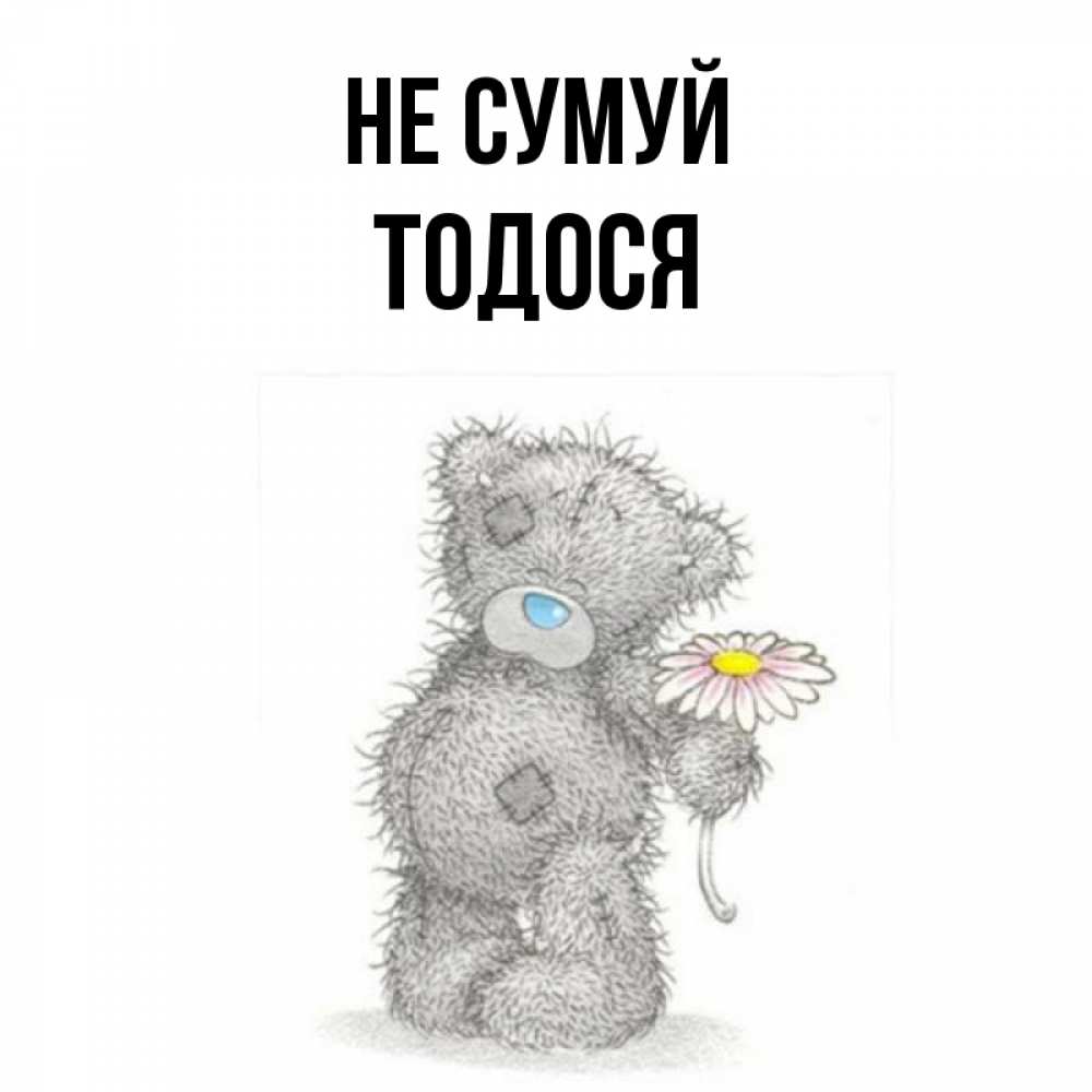 Открытка на каждый день з підписом, Тодося Не сумуй Плюшевый медвежонок с заплатками Прикольна листівка з побажанням онлайн скачати безкоштовно 