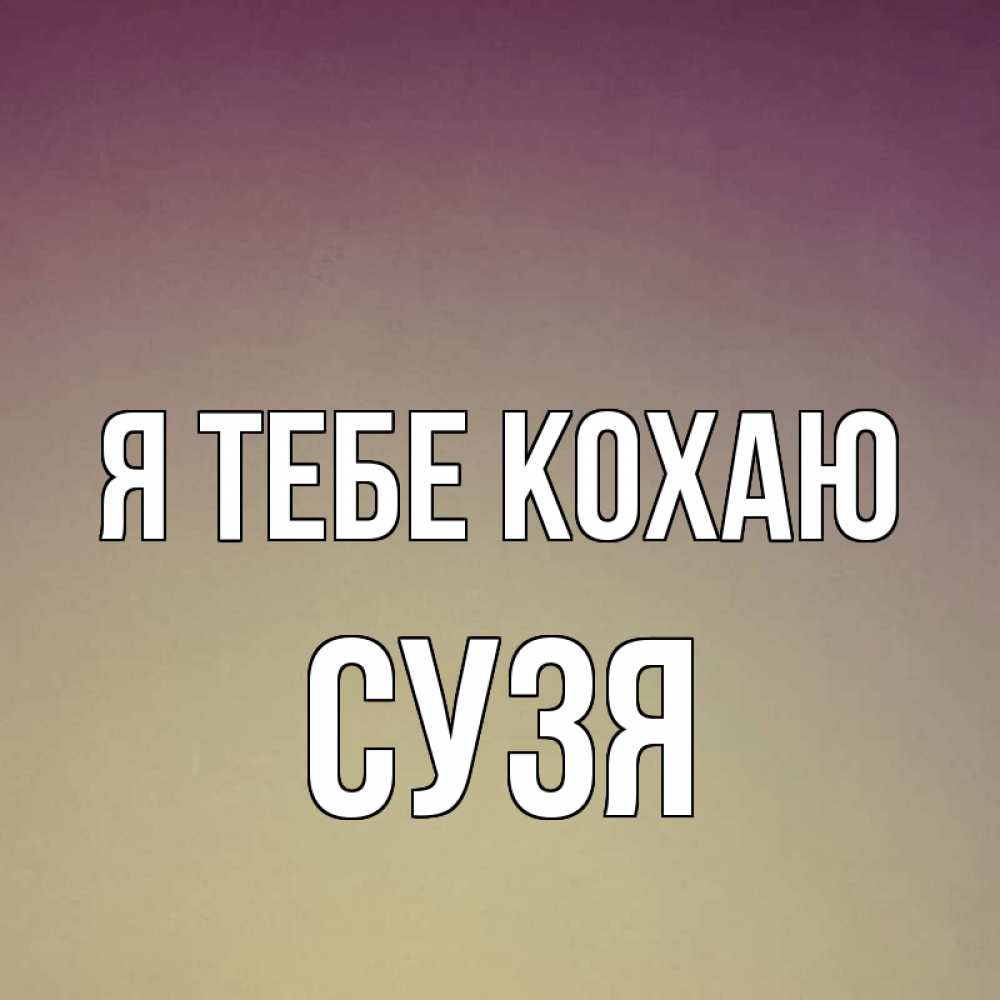 Открытка на каждый день з підписом, Сузя Я тебе кохаю для любимой Прикольна листівка з побажанням онлайн скачати безкоштовно 