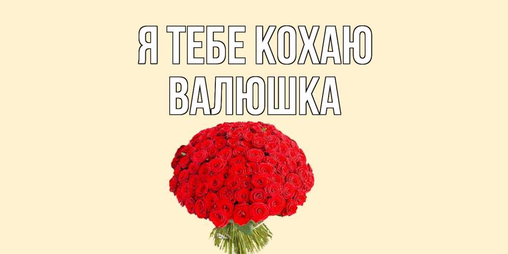 Открытка на каждый день з підписом, Валюшка Я тебе кохаю розы Прикольна листівка з побажанням онлайн скачати безкоштовно 