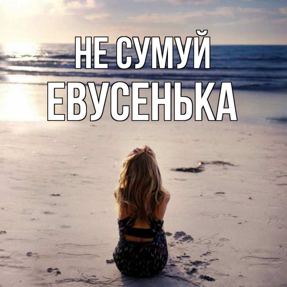 Открытка на каждый день з підписом, Евусенька Не сумуй песочек Прикольна листівка з побажанням онлайн скачати безкоштовно 
