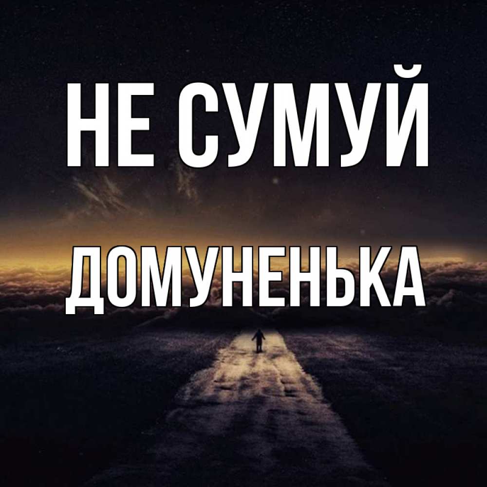 Открытка на каждый день з підписом, Домуненька Не сумуй дорога в никуда Прикольна листівка з побажанням онлайн скачати безкоштовно 
