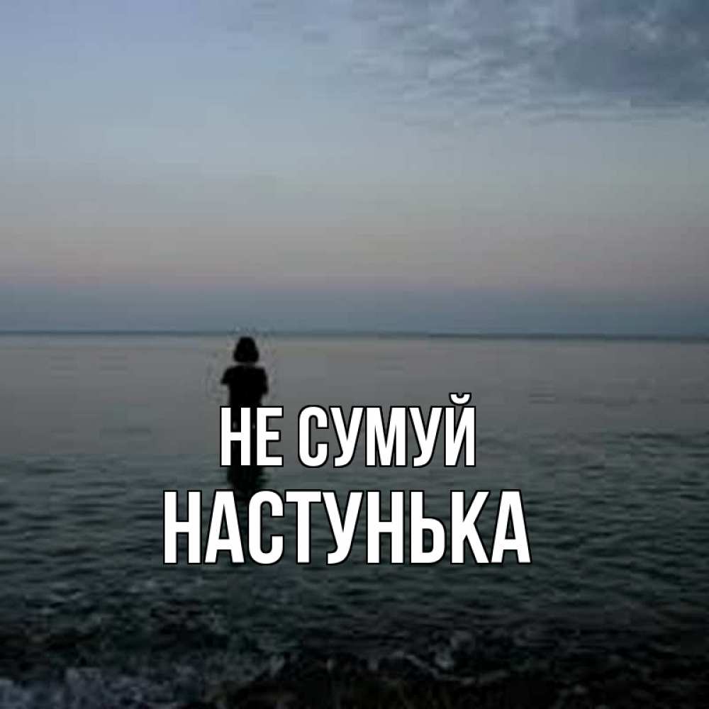 Открытка на каждый день з підписом, Настунька Не сумуй девушка Прикольна листівка з побажанням онлайн скачати безкоштовно 