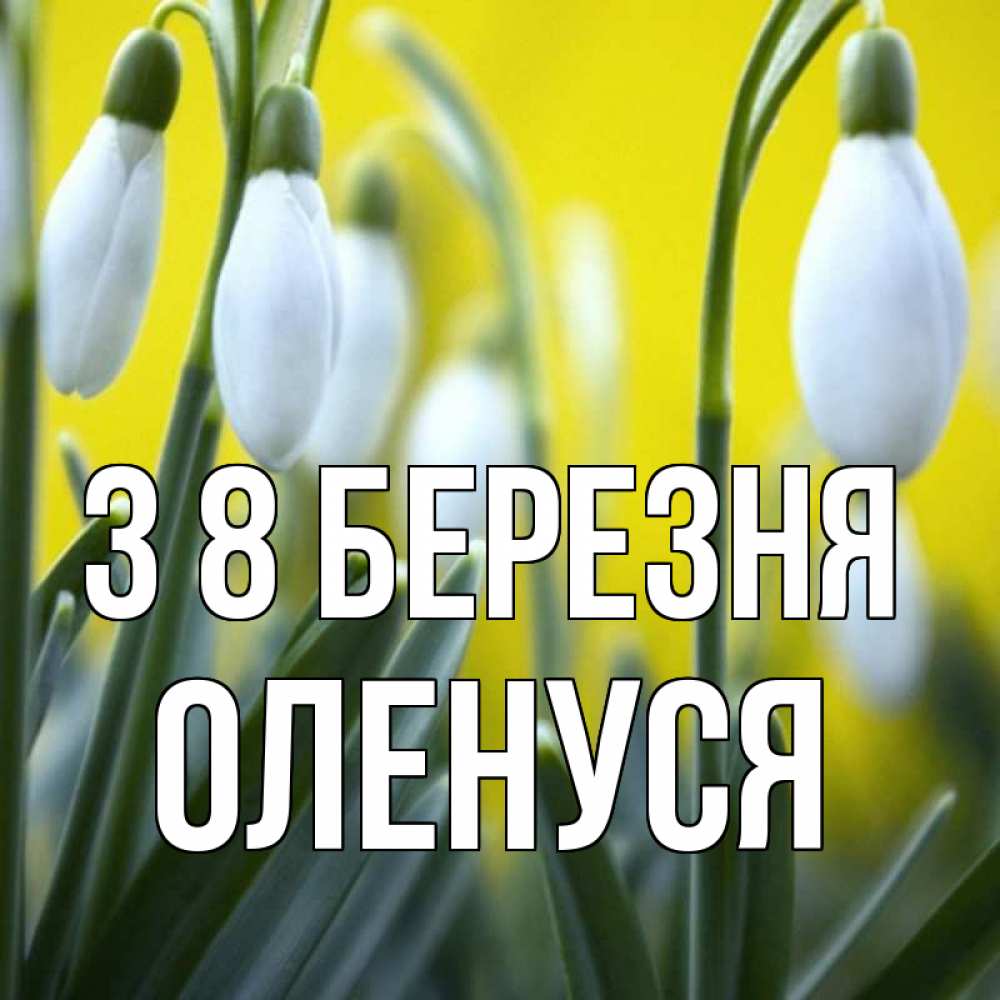Открытка на каждый день з підписом, Оленуся З 8 БЕРЕЗНЯ весенние цветы Прикольна листівка з побажанням онлайн скачати безкоштовно 
