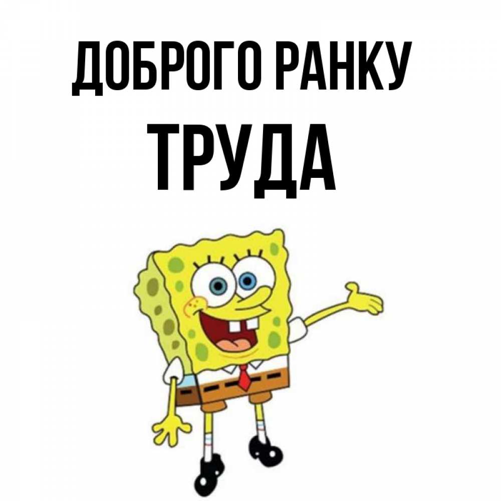 Открытка на каждый день з підписом, Труда Доброго ранку губка боб улыбается Прикольна листівка з побажанням онлайн скачати безкоштовно 