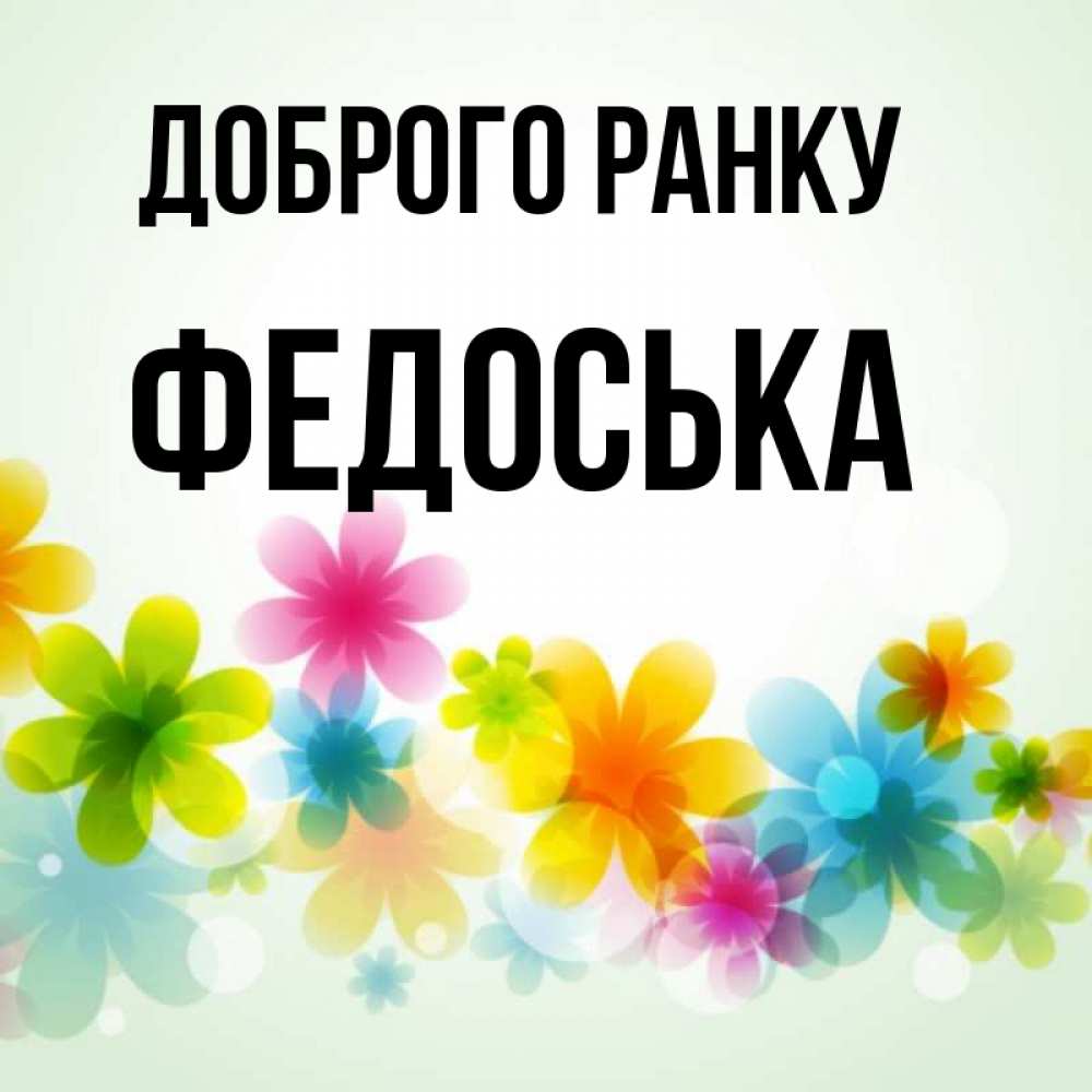 Открытка на каждый день з підписом, Федоська Доброго ранку позитивные цветочки Прикольна листівка з побажанням онлайн скачати безкоштовно 