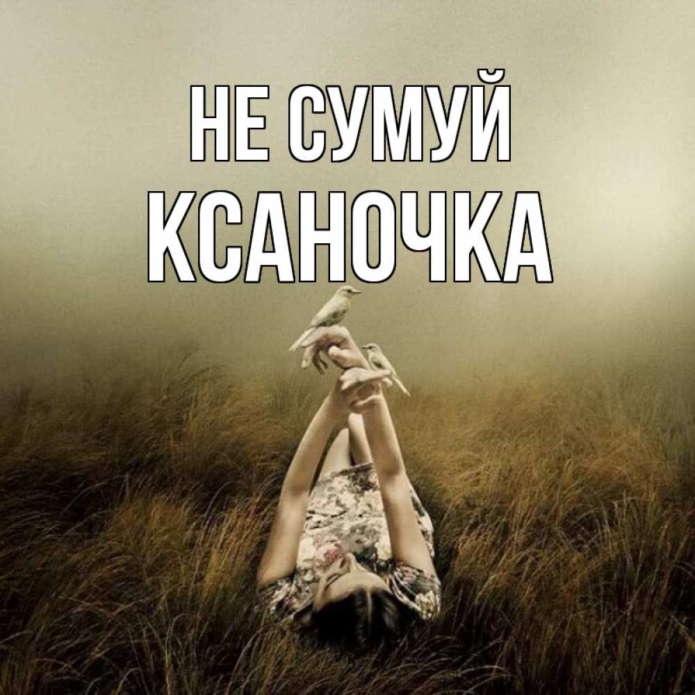 Открытка на каждый день з підписом, Ксаночка Не сумуй поле и туман Прикольна листівка з побажанням онлайн скачати безкоштовно 