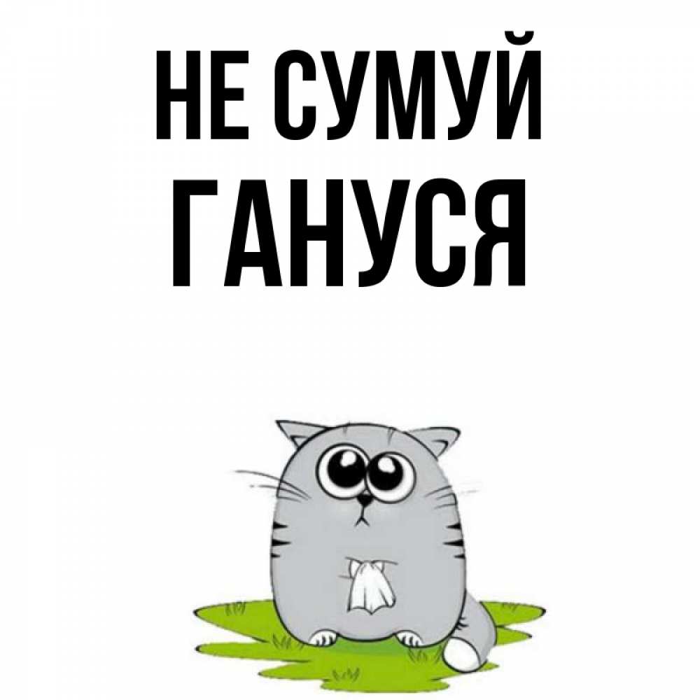Открытка на каждый день з підписом, Гануся Не сумуй грустный котяра Прикольна листівка з побажанням онлайн скачати безкоштовно 