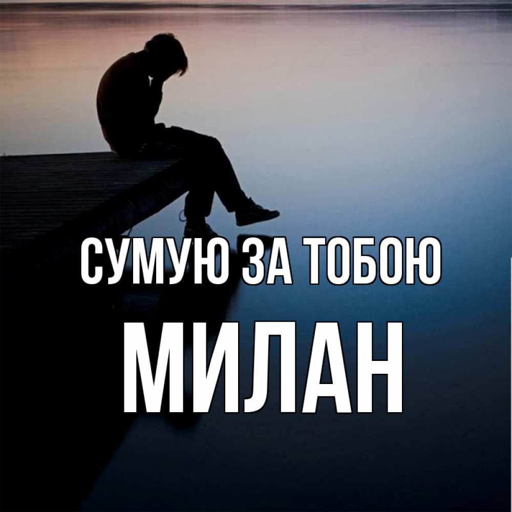 Открытка на каждый день з підписом, Милан Сумую за тобою печаль Прикольна листівка з побажанням онлайн скачати безкоштовно 