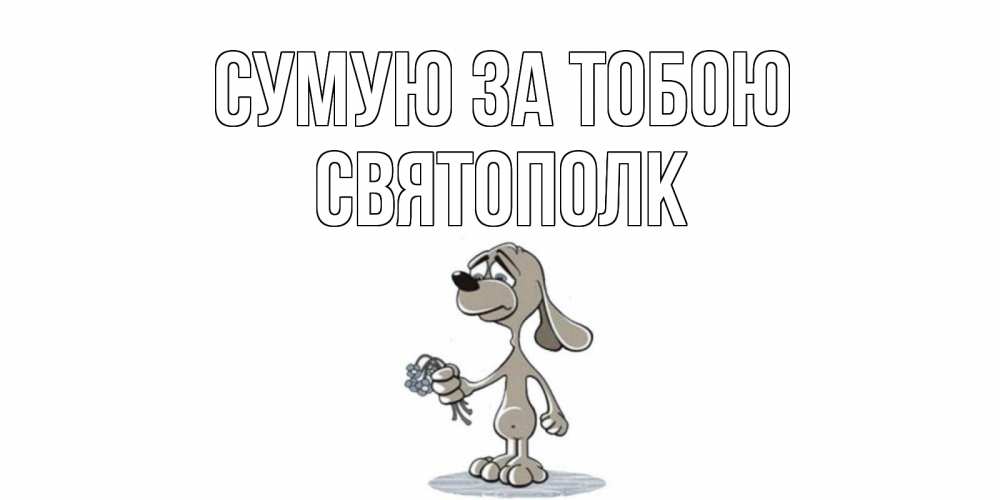 Открытка на каждый день з підписом, Святополк Сумую за тобою я по тебе скучаю с песиком Прикольна листівка з побажанням онлайн скачати безкоштовно 