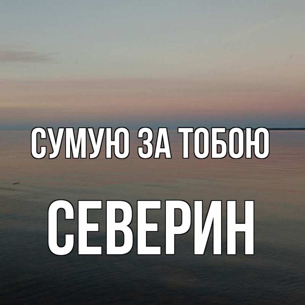 Открытка на каждый день з підписом, Северин Сумую за тобою пусто Прикольна листівка з побажанням онлайн скачати безкоштовно 