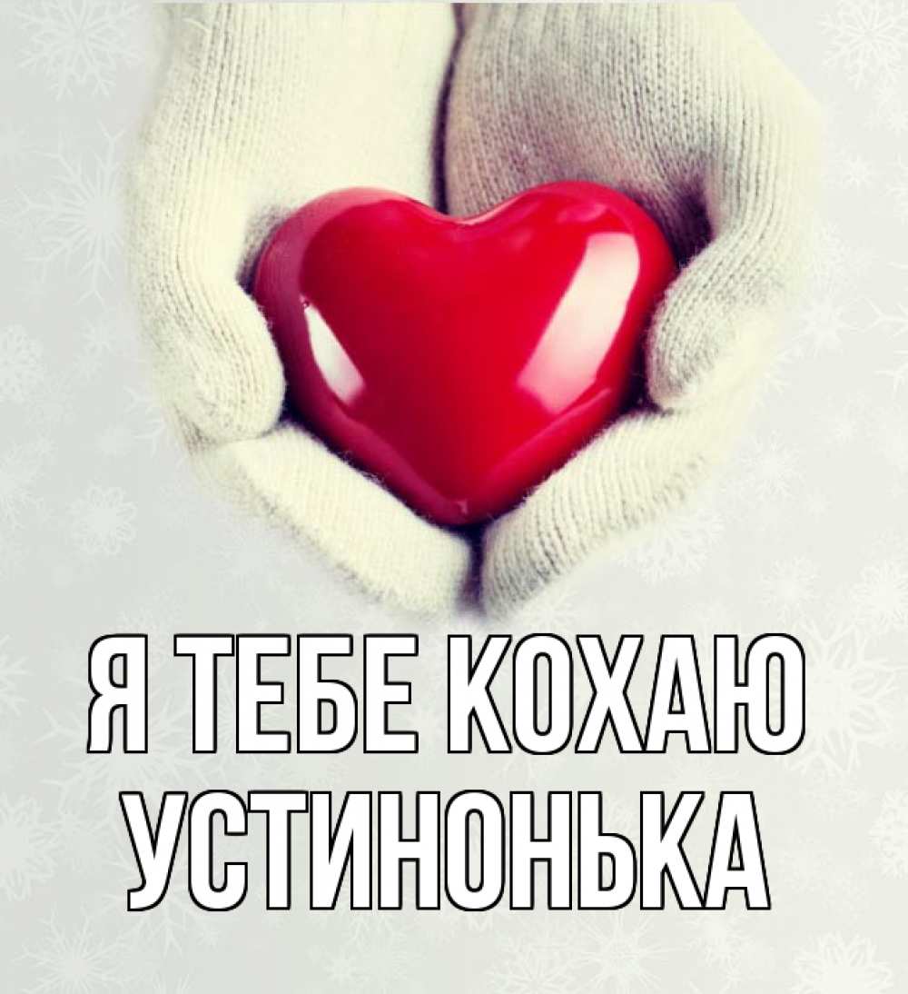 Открытка на каждый день з підписом, Устинонька Я тебе кохаю сердечко в руках, варежки Прикольна листівка з побажанням онлайн скачати безкоштовно 