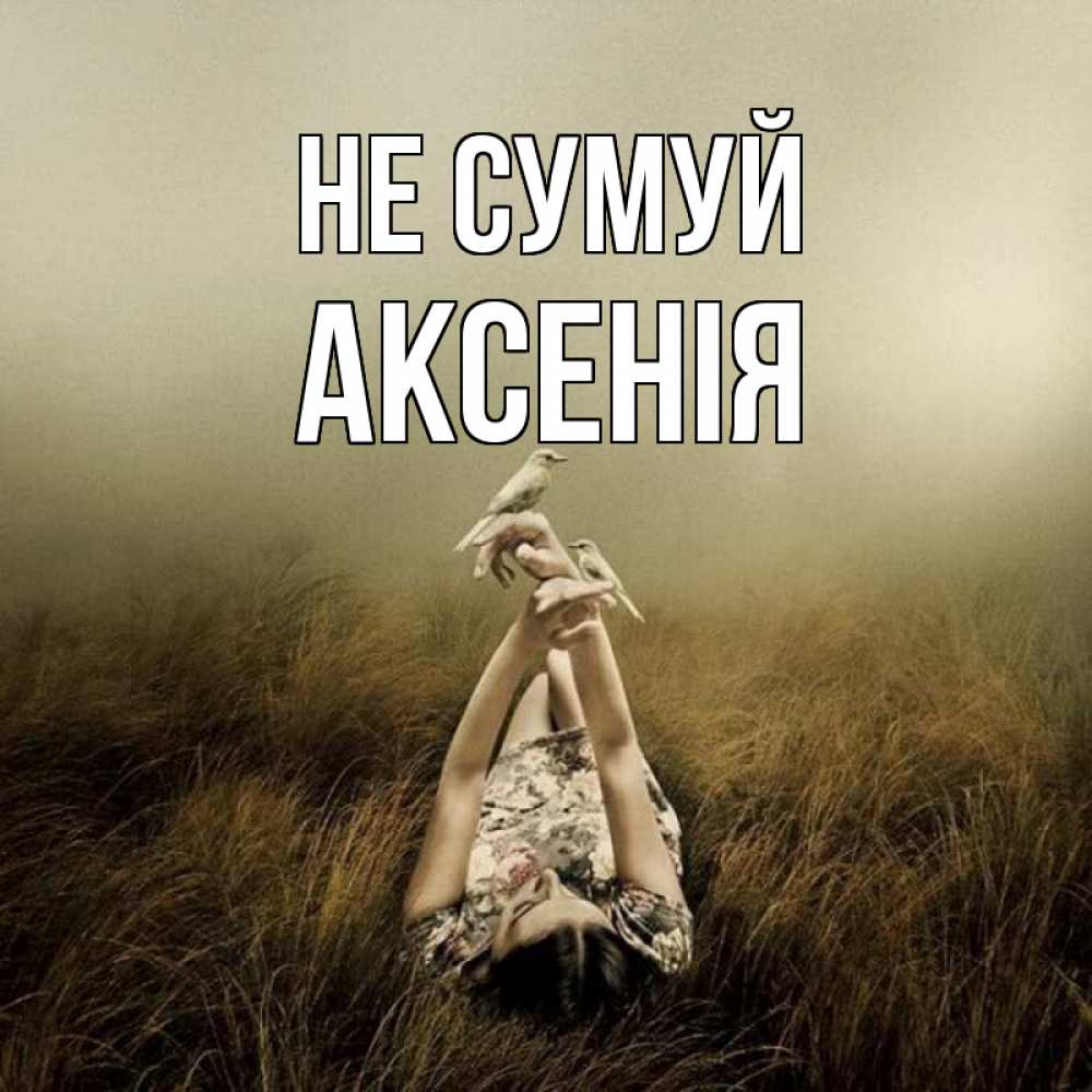 Открытка на каждый день з підписом, Аксенія Не сумуй поле и туман Прикольна листівка з побажанням онлайн скачати безкоштовно 